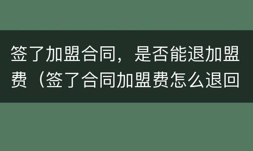 签了加盟合同，是否能退加盟费（签了合同加盟费怎么退回来）