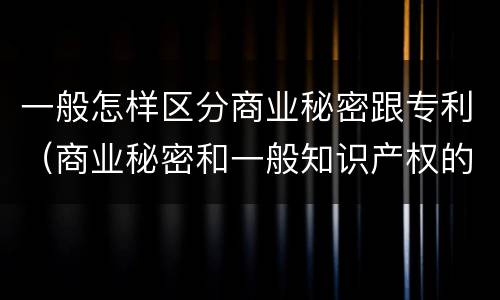 一般怎样区分商业秘密跟专利（商业秘密和一般知识产权的区别）