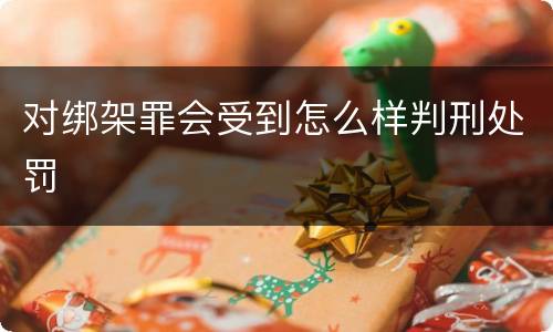对绑架罪会受到怎么样判刑处罚
