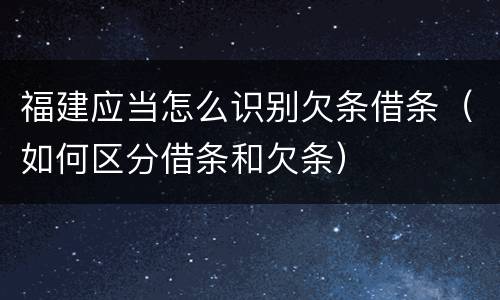 福建应当怎么识别欠条借条（如何区分借条和欠条）