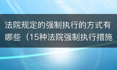 法院规定的强制执行的方式有哪些（15种法院强制执行措施有哪些）