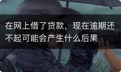 在网上借了贷款，现在逾期还不起可能会产生什么后果