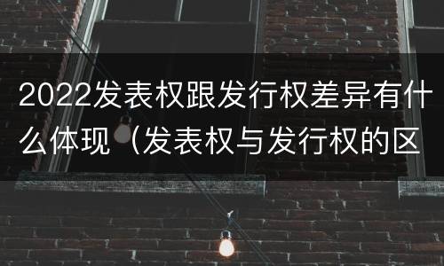 2022发表权跟发行权差异有什么体现（发表权与发行权的区别）