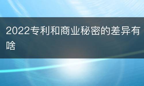 2022专利和商业秘密的差异有啥