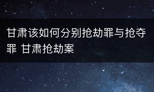 甘肃该如何分别抢劫罪与抢夺罪 甘肃抢劫案