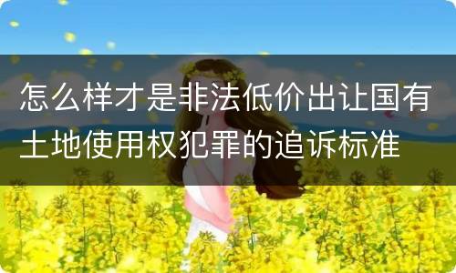 怎么样才是非法低价出让国有土地使用权犯罪的追诉标准