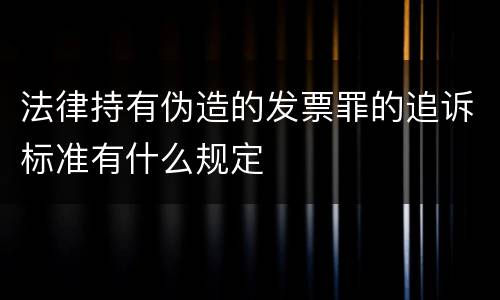 法律持有伪造的发票罪的追诉标准有什么规定