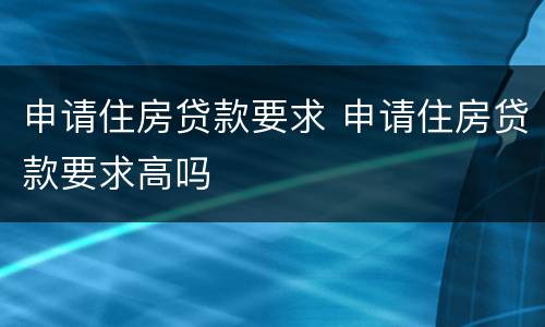 申请住房贷款要求 申请住房贷款要求高吗