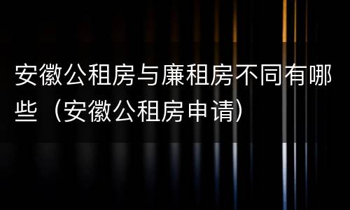 安徽公租房与廉租房不同有哪些（安徽公租房申请）