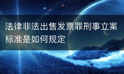 法律非法出售发票罪刑事立案标准是如何规定