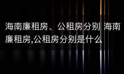 海南廉租房、公租房分别 海南廉租房,公租房分别是什么
