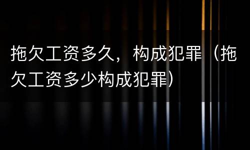拖欠工资多久，构成犯罪（拖欠工资多少构成犯罪）