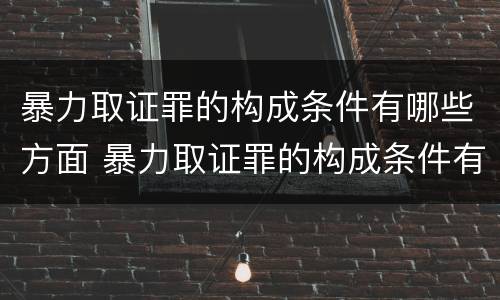 暴力取证罪的构成条件有哪些方面 暴力取证罪的构成条件有哪些方面的问题