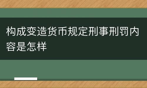 构成变造货币规定刑事刑罚内容是怎样