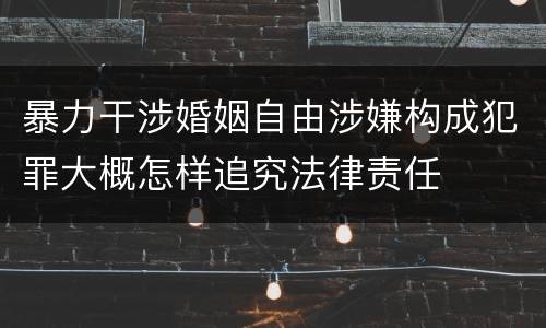 暴力干涉婚姻自由涉嫌构成犯罪大概怎样追究法律责任