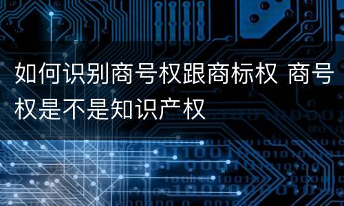 如何识别商号权跟商标权 商号权是不是知识产权