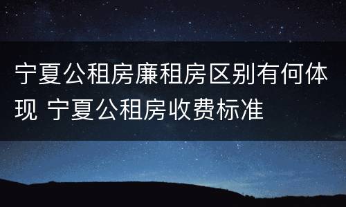 宁夏公租房廉租房区别有何体现 宁夏公租房收费标准
