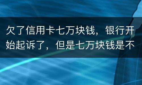 欠了信用卡七万块钱，银行开始起诉了，但是七万块钱是不同的信用卡，会被坐牢吗