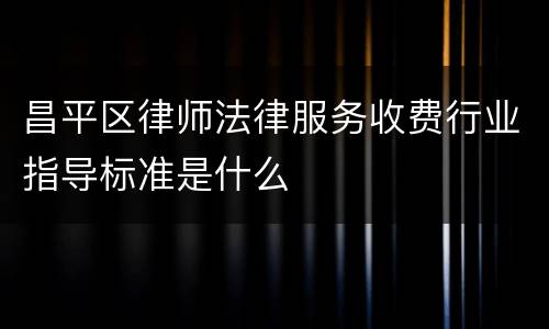 昌平区律师法律服务收费行业指导标准是什么