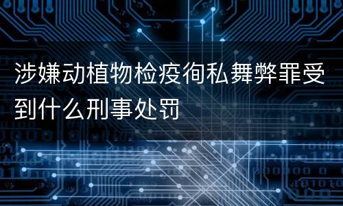 涉嫌动植物检疫徇私舞弊罪受到什么刑事处罚