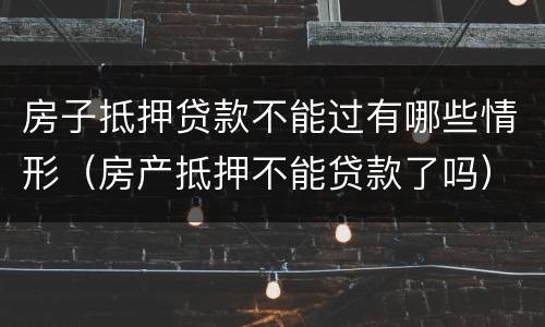 房子抵押贷款不能过有哪些情形（房产抵押不能贷款了吗）