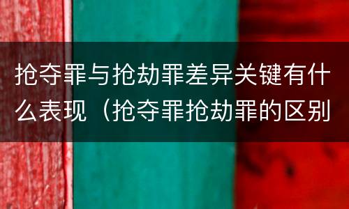 抢夺罪与抢劫罪差异关键有什么表现（抢夺罪抢劫罪的区别）