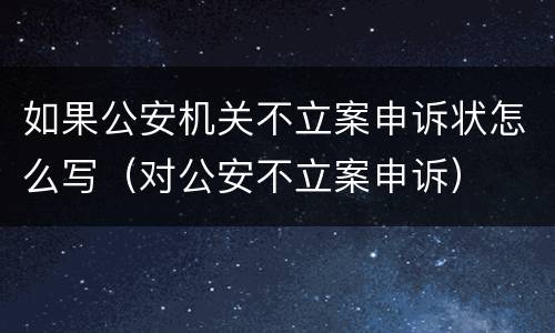 如果公安机关不立案申诉状怎么写（对公安不立案申诉）