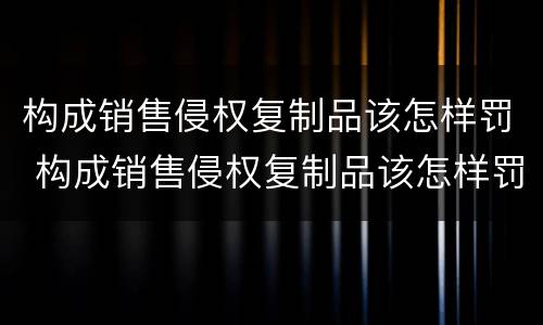 构成销售侵权复制品该怎样罚 构成销售侵权复制品该怎样罚款呢