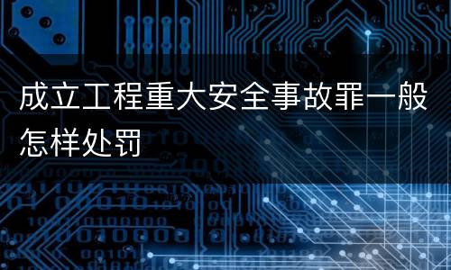成立工程重大安全事故罪一般怎样处罚