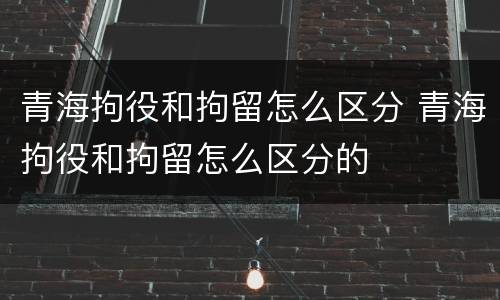 青海拘役和拘留怎么区分 青海拘役和拘留怎么区分的