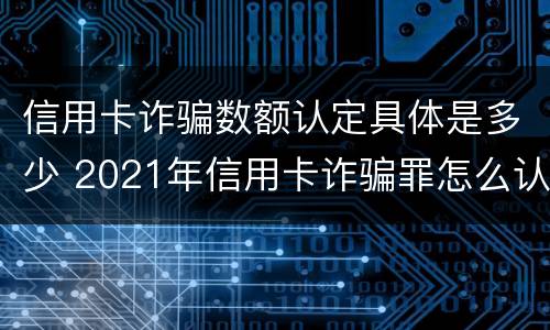 信用卡诈骗数额认定具体是多少 2021年信用卡诈骗罪怎么认定