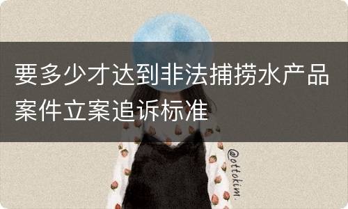 要多少才达到非法捕捞水产品案件立案追诉标准