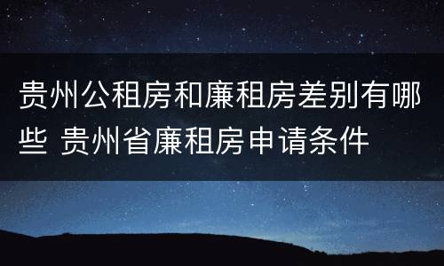 贵州公租房和廉租房差别有哪些 贵州省廉租房申请条件
