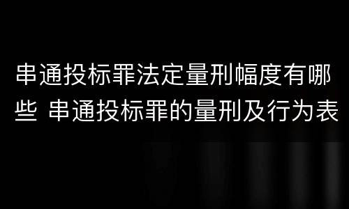 串通投标罪法定量刑幅度有哪些 串通投标罪的量刑及行为表现