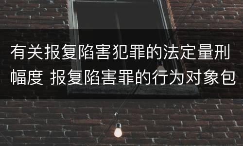 有关报复陷害犯罪的法定量刑幅度 报复陷害罪的行为对象包括哪些人?