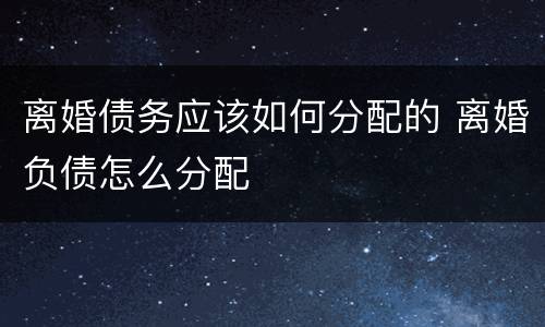 离婚债务应该如何分配的 离婚负债怎么分配
