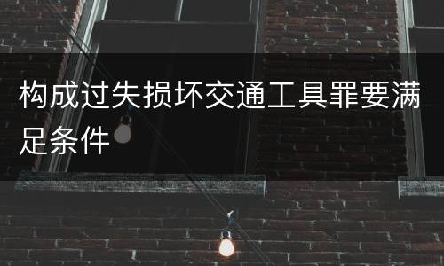 构成过失损坏交通工具罪要满足条件