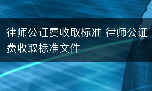 律师公证费收取标准 律师公证费收取标准文件
