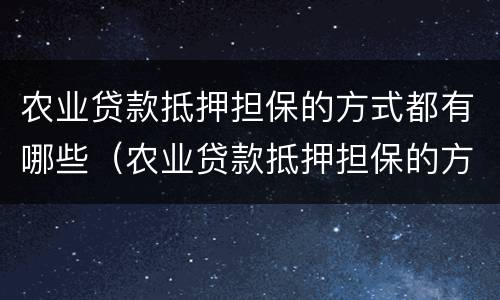 农业贷款抵押担保的方式都有哪些（农业贷款抵押担保的方式都有哪些呢）