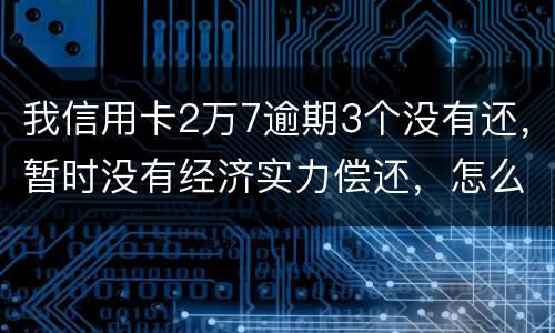 我信用卡2万7逾期3个没有还，暂时没有经济实力偿还，怎么办，银行说要报案