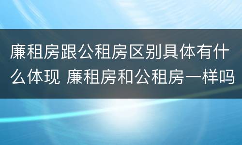 廉租房跟公租房区别具体有什么体现 廉租房和公租房一样吗?