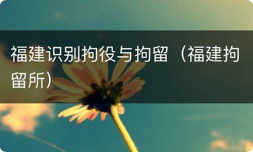 福建识别拘役与拘留（福建拘留所）