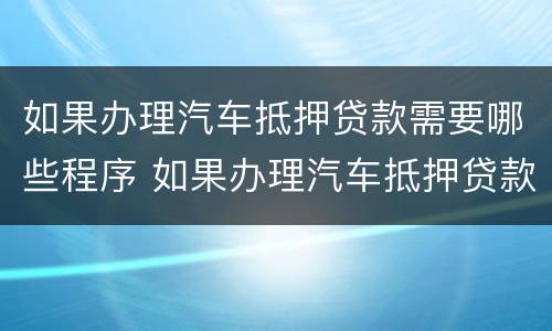 如果办理汽车抵押贷款需要哪些程序 如果办理汽车抵押贷款需要哪些程序呢