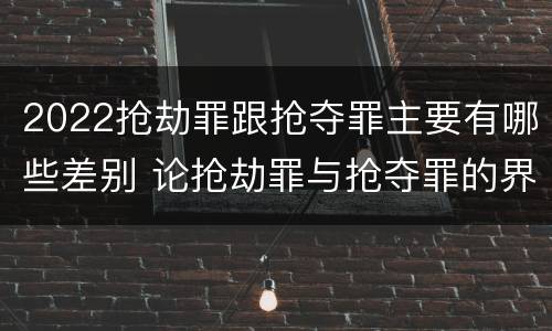 2022抢劫罪跟抢夺罪主要有哪些差别 论抢劫罪与抢夺罪的界限