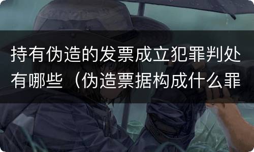持有伪造的发票成立犯罪判处有哪些（伪造票据构成什么罪）