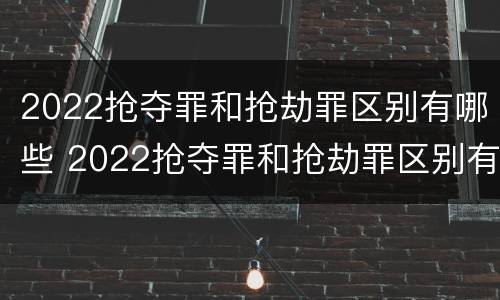 2022抢夺罪和抢劫罪区别有哪些 2022抢夺罪和抢劫罪区别有哪些案例