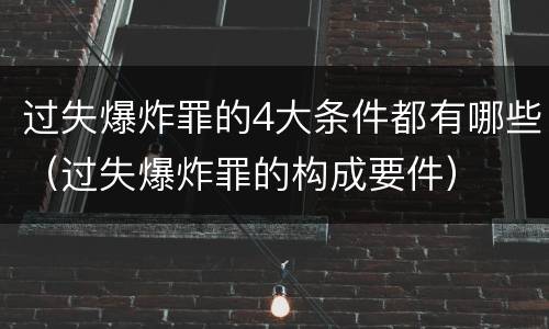 过失爆炸罪的4大条件都有哪些（过失爆炸罪的构成要件）