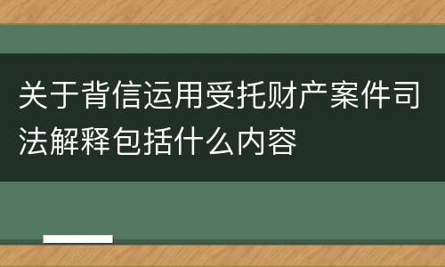 关于背信运用受托财产案件司法解释包括什么内容