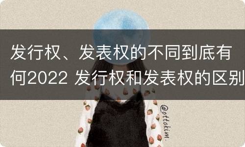 发行权、发表权的不同到底有何2022 发行权和发表权的区别