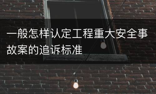 一般怎样认定工程重大安全事故案的追诉标准